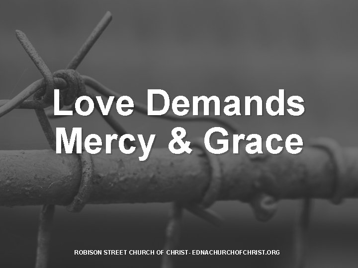 Love Demands Mercy & Grace ROBISON STREET CHURCH OF CHRIST- EDNACHURCHOFCHRIST. ORG 