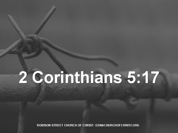 2 Corinthians 5: 17 ROBISON STREET CHURCH OF CHRIST- EDNACHURCHOFCHRIST. ORG 