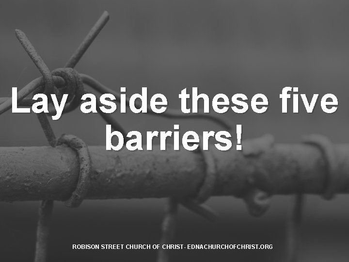 Lay aside these five barriers! ROBISON STREET CHURCH OF CHRIST- EDNACHURCHOFCHRIST. ORG 