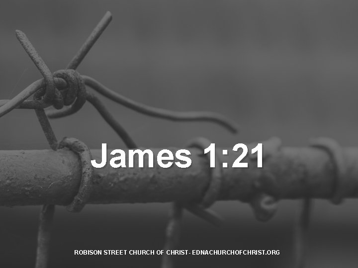 James 1: 21 ROBISON STREET CHURCH OF CHRIST- EDNACHURCHOFCHRIST. ORG 