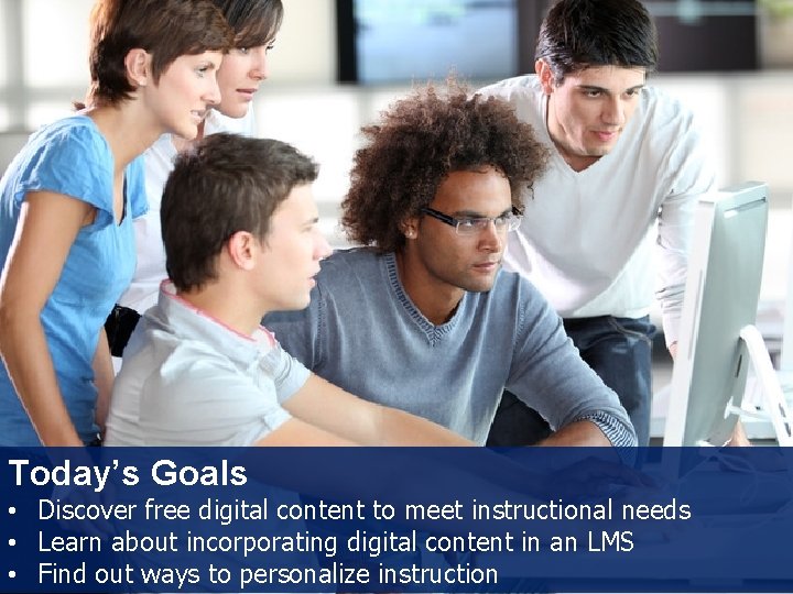 Today’s Goals • Discover free digital content to meet instructional needs • Learn about