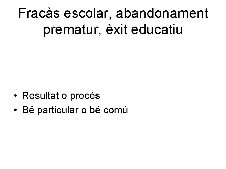 Fracàs escolar, abandonament prematur, èxit educatiu • Resultat o procés • Bé particular o