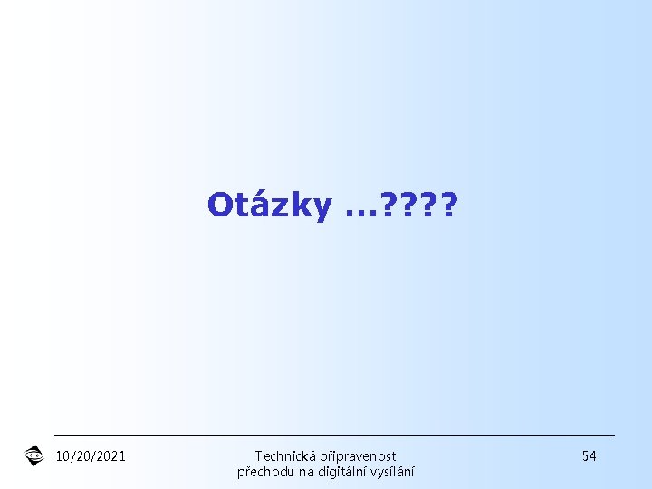 Otázky …? ? 10/20/2021 Technická připravenost přechodu na digitální vysílání 54 