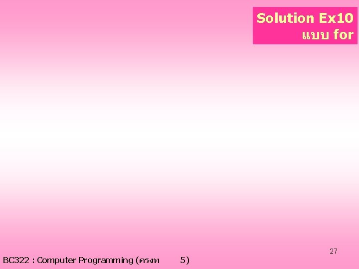 Solution Ex 10 แบบ for BC 322 : Computer Programming (ครงท 5) 27 