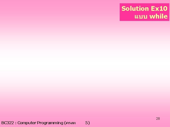 Solution Ex 10 แบบ while BC 322 : Computer Programming (ครงท 5) 28 