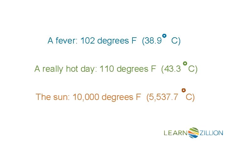 A fever: 102 degrees F (38. 9 C) A really hot day: 110 degrees