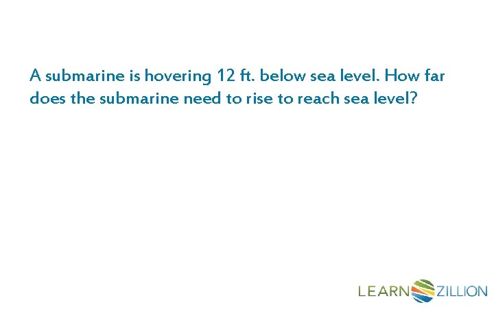 A submarine is hovering 12 ft. below sea level. How far does the submarine