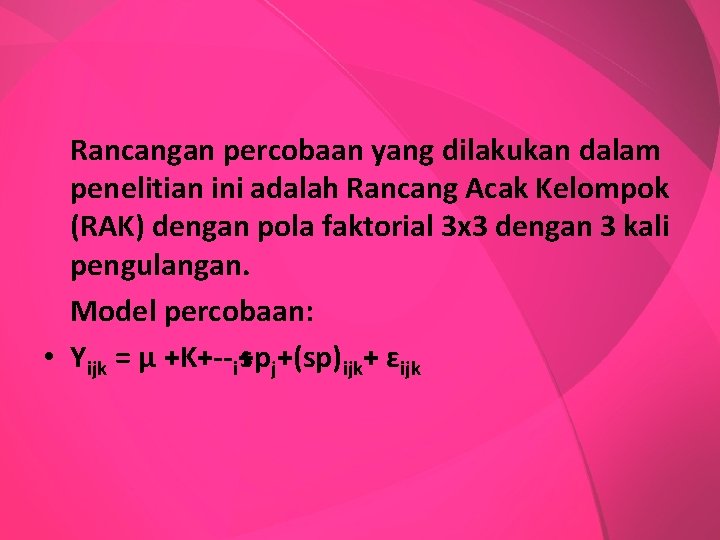 Rancangan percobaan yang dilakukan dalam penelitian ini adalah Rancang Acak Kelompok (RAK) dengan pola