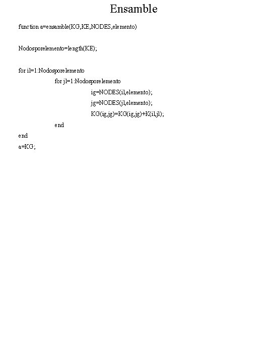 Ensamble function a=ensamble(KG, KE, NODES, elemento) Nodosporelemento=length(KE); for il=1: Nodosporelemento for jl=1: Nodosporelemento ig=NODES(il,