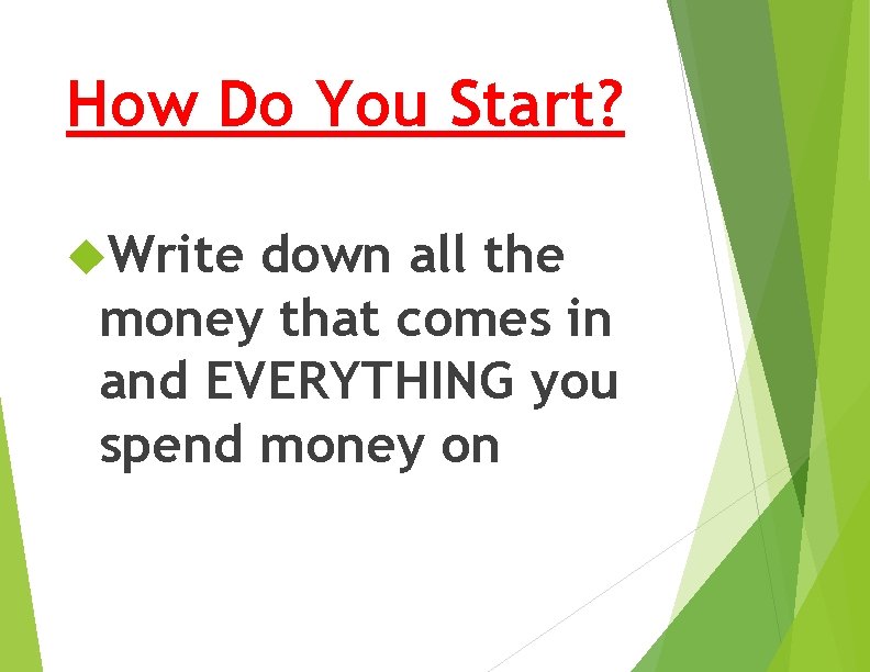 How Do You Start? Write down all the money that comes in and EVERYTHING