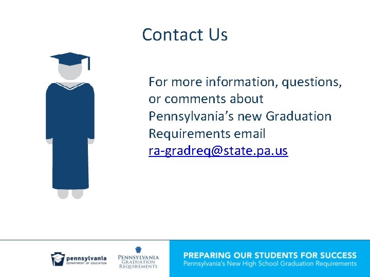 Contact Us For more information, questions, or comments about Pennsylvania’s new Graduation Requirements email