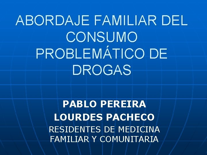 ABORDAJE FAMILIAR DEL CONSUMO PROBLEMÁTICO DE DROGAS PABLO PEREIRA LOURDES PACHECO RESIDENTES DE MEDICINA