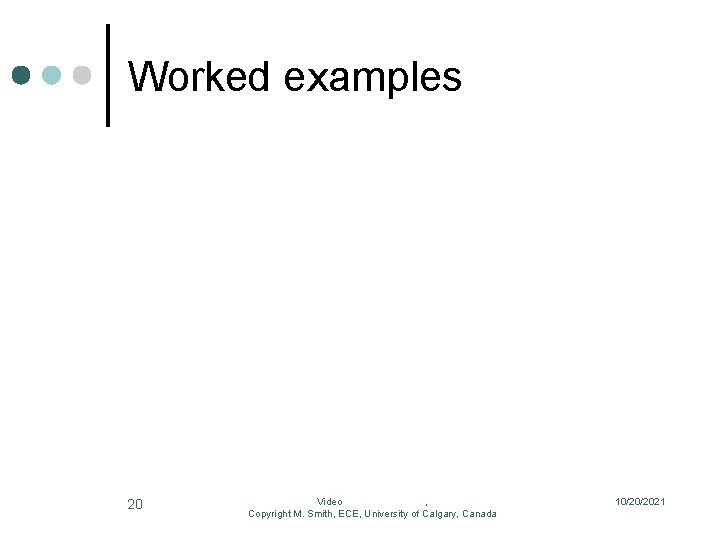 Worked examples 20 Video , Copyright M. Smith, ECE, University of Calgary, Canada 10/20/2021