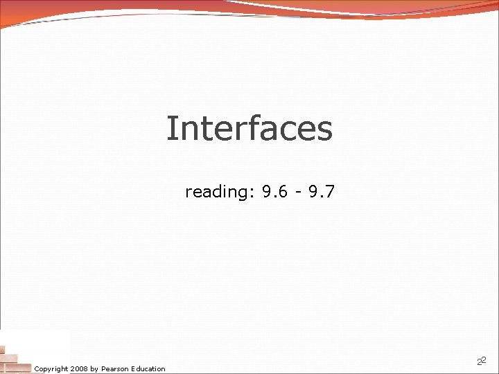Interfaces reading: 9. 6 - 9. 7 Copyright 2008 by Pearson Education 22 Interfaces reading: 9. 6 - 9. 7 Copyright 2008 by Pearson Education 22
