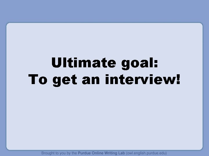 Ultimate goal: To get an interview! 