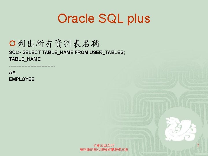 Oracle SQL plus ¡ 列出所有資料表名稱 SQL> SELECT TABLE_NAME FROM USER_TABLES; TABLE_NAME ---------------AA EMPLOYEE 黃三益2007