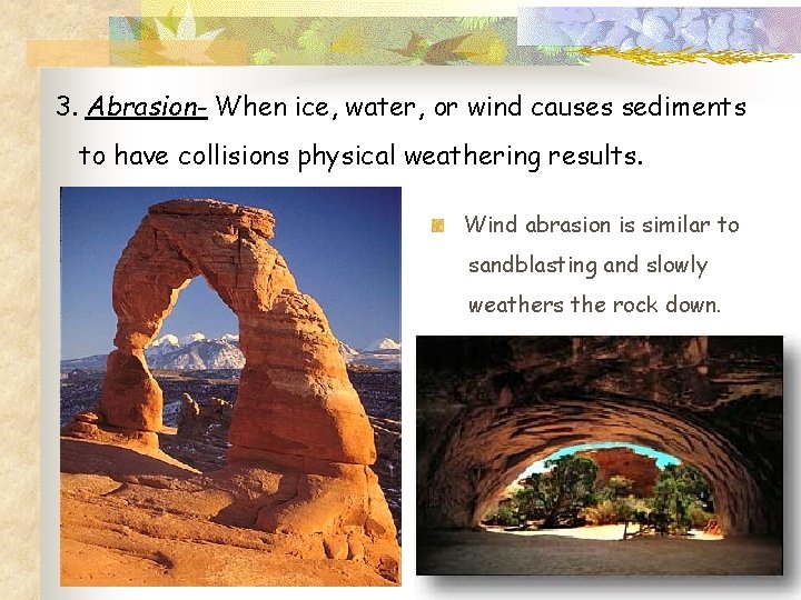 3. Abrasion- When ice, water, or wind causes sediments to have collisions physical weathering