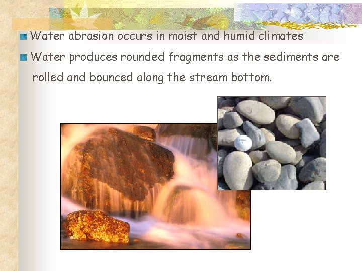 Water abrasion occurs in moist and humid climates Water produces rounded fragments as the