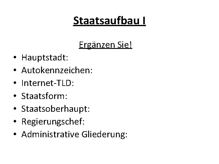 Staatsaufbau I Ergänzen Sie! • • Hauptstadt: Autokennzeichen: Internet-TLD: Staatsform: Staatsoberhaupt: Regierungschef: Administrative Gliederung: