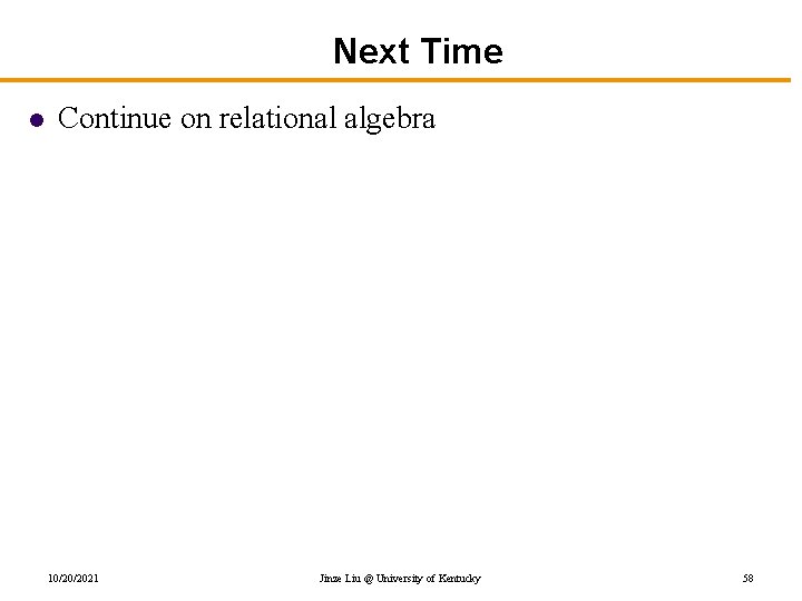 Next Time l Continue on relational algebra 10/20/2021 Jinze Liu @ University of Kentucky