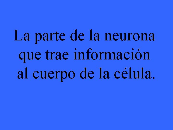 La parte de la neurona que trae información al cuerpo de la célula. 