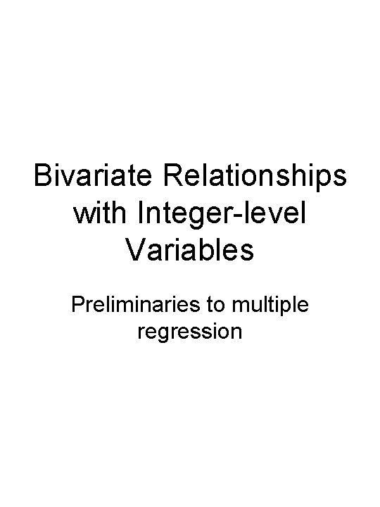 Bivariate Relationships with Integer-level Variables Preliminaries to multiple regression 