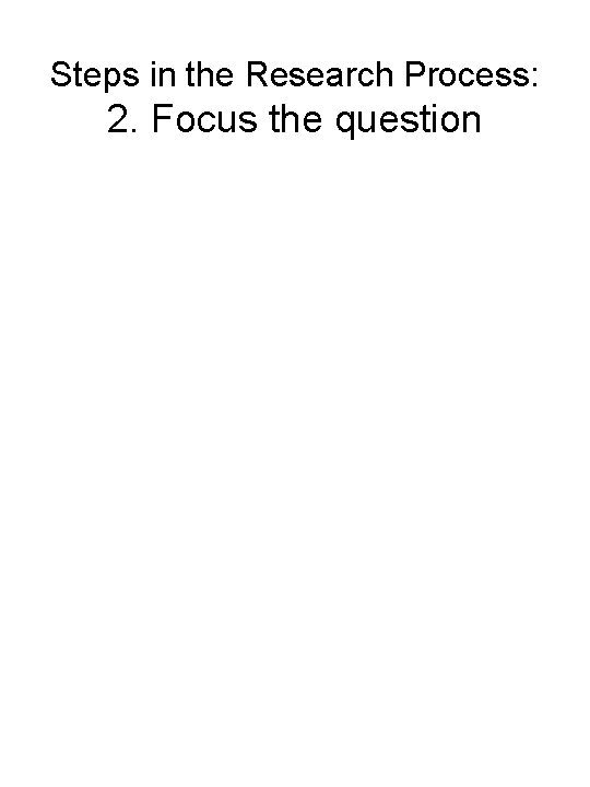 Steps in the Research Process: 2. Focus the question 