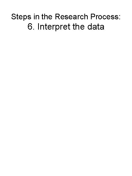 Steps in the Research Process: 6. Interpret the data 