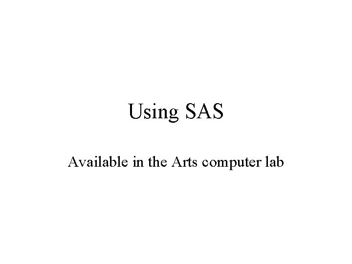 Using SAS Available in the Arts computer lab 