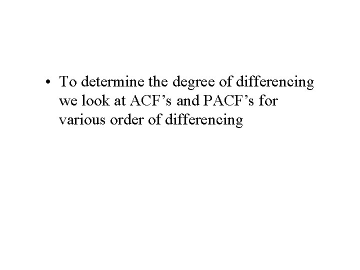  • To determine the degree of differencing we look at ACF’s and PACF’s