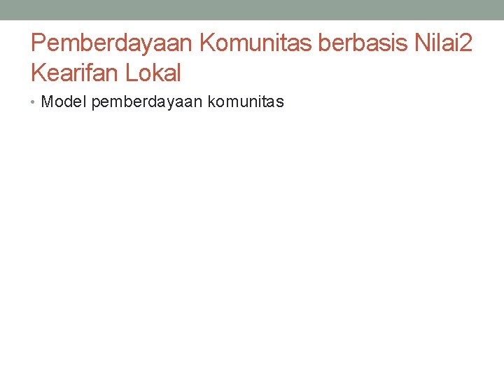 Pemberdayaan Komunitas berbasis Nilai 2 Kearifan Lokal • Model pemberdayaan komunitas 