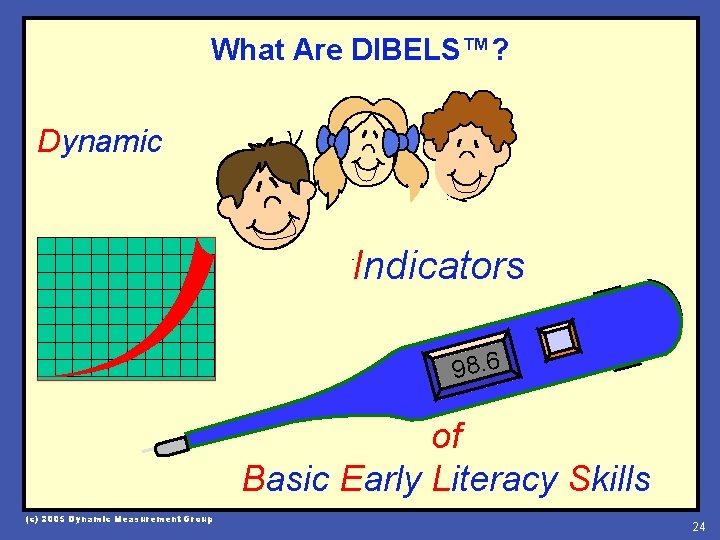 What Are DIBELS™? Dynamic Indicators 98. 6 of Basic Early Literacy Skills (c) 2005
