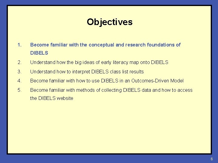 Objectives 1. Become familiar with the conceptual and research foundations of DIBELS 2. Understand