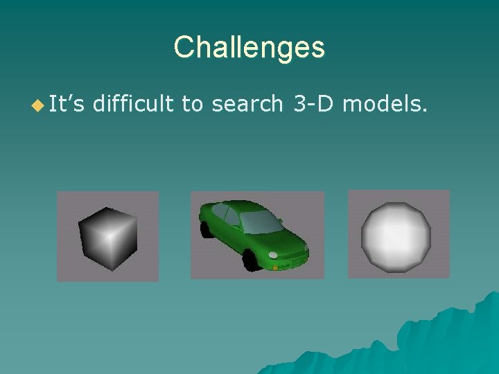 Challenges u It’s difficult to search 3 -D models. 