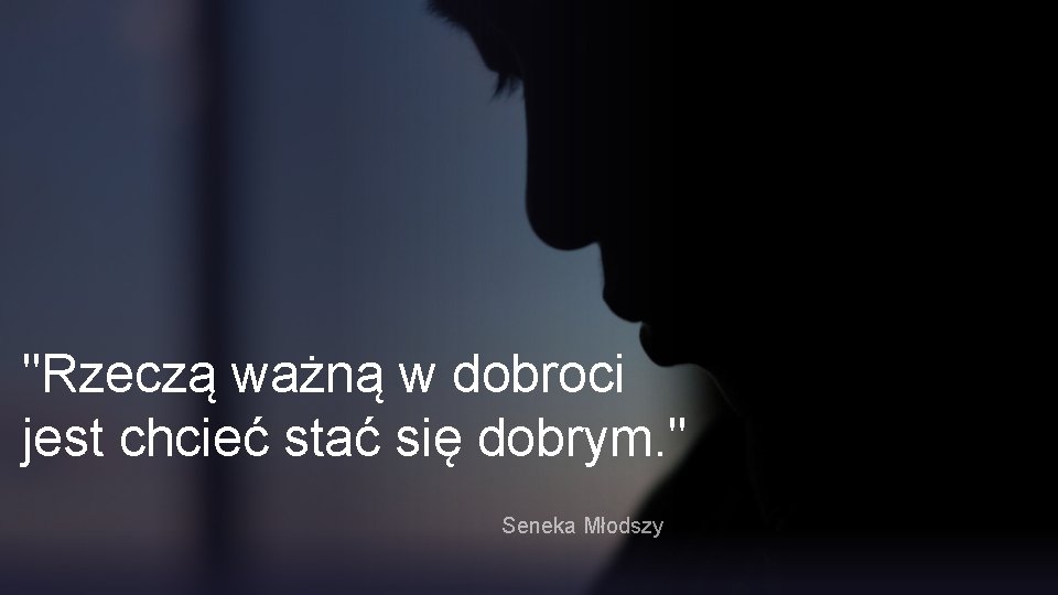 "Rzeczą ważną w dobroci jest chcieć stać się dobrym. " Seneka Młodszy "Rzeczą ważną w dobroci jest chcieć stać się dobrym. " Seneka Młodszy