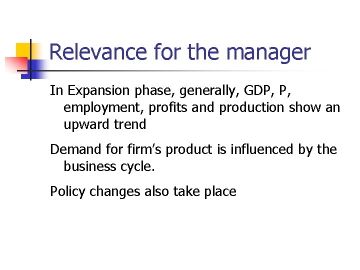 Relevance for the manager In Expansion phase, generally, GDP, P, employment, profits and production