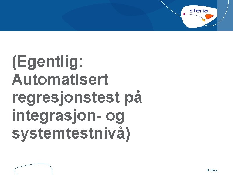 (Egentlig: Automatisert regresjonstest på integrasjon- og systemtestnivå) © Steria 