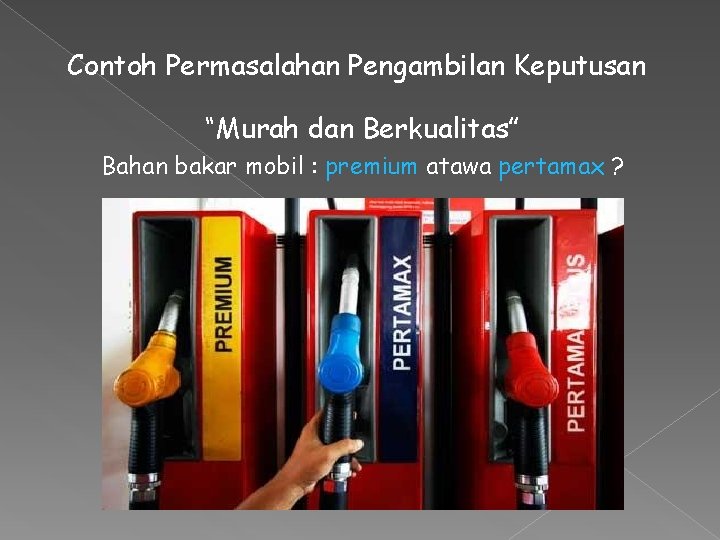 Contoh Permasalahan Pengambilan Keputusan “Murah dan Berkualitas” Bahan bakar mobil : premium atawa pertamax Contoh Permasalahan Pengambilan Keputusan “Murah dan Berkualitas” Bahan bakar mobil : premium atawa pertamax
