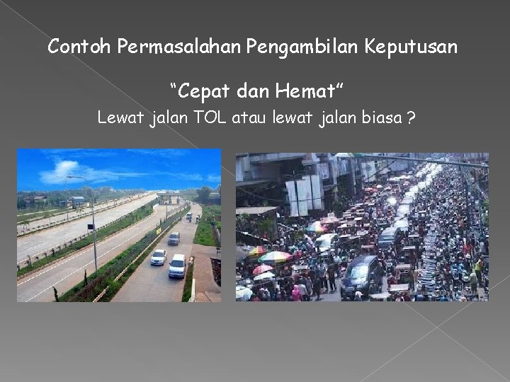 Contoh Permasalahan Pengambilan Keputusan “Cepat dan Hemat” Lewat jalan TOL atau lewat jalan biasa Contoh Permasalahan Pengambilan Keputusan “Cepat dan Hemat” Lewat jalan TOL atau lewat jalan biasa