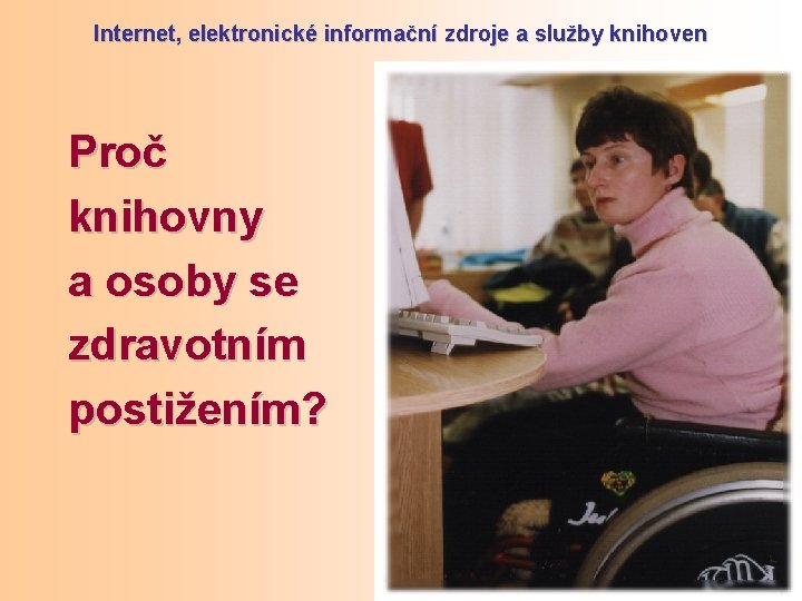 Internet, elektronické informační zdroje a služby knihoven Proč knihovny a osoby se zdravotním postižením?