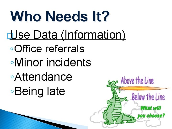 Who Needs It? � Use Data (Information) ◦Office referrals ◦Minor incidents ◦Attendance ◦Being late