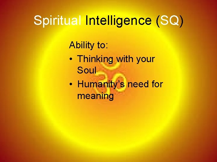 Spiritual Intelligence (SQ) Ability to: • Thinking with your Soul • Humanity’s need for