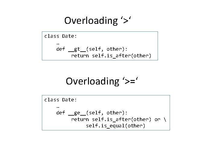 Overloading ‘>‘ class Date: … def __gt__(self, other): return self. is_after(other) Overloading ‘>=‘ class Overloading ‘>‘ class Date: … def __gt__(self, other): return self. is_after(other) Overloading ‘>=‘ class
