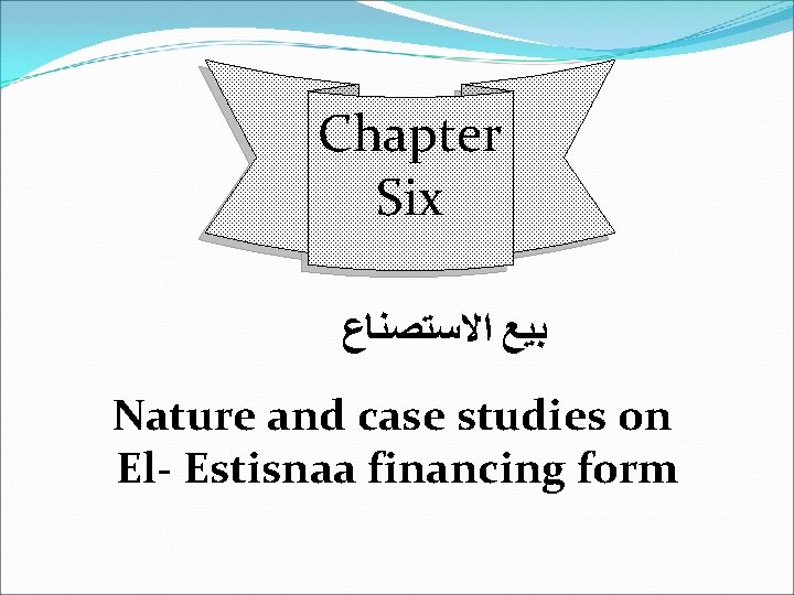 Chapter Six ﺑﻴﻊ ﺍﻻﺳﺘﺼﻨﺎﻉ Nature and case studies on El- Estisnaa financing form 