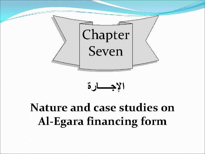 Chapter Seven ﺍﻹﺟـــــﺎﺭﺓ Nature and case studies on Al-Egara financing form 