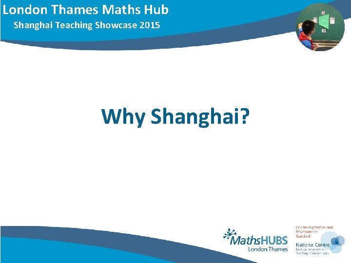 London Thames Maths Hub Shanghai Teaching Showcase 2015 Why Shanghai? 