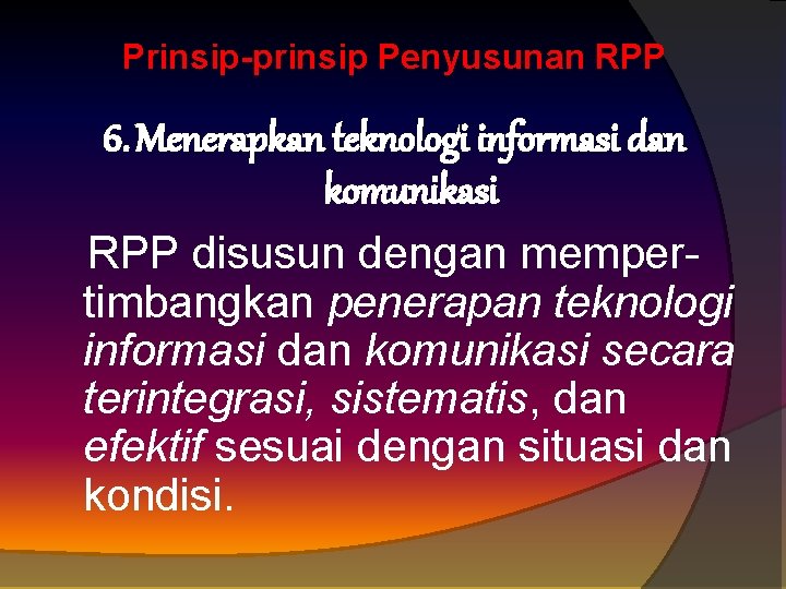 Prinsip-prinsip Penyusunan RPP 6. Menerapkan teknologi informasi dan komunikasi RPP disusun dengan memper timbangkan