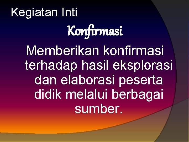 Kegiatan Inti Konfirmasi Memberikan konfirmasi terhadap hasil eksplorasi dan elaborasi peserta didik melalui berbagai