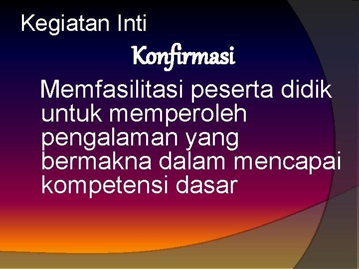 Kegiatan Inti Konfirmasi Memfasilitasi peserta didik untuk memperoleh pengalaman yang bermakna dalam mencapai kompetensi