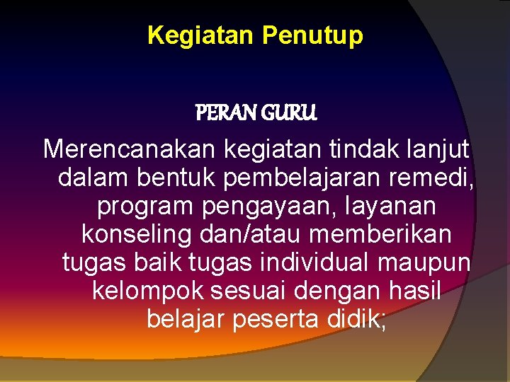 Kegiatan Penutup PERAN GURU Merencanakan kegiatan tindak lanjut dalam bentuk pembelajaran remedi, program pengayaan,